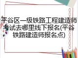 平谷区一级铁路工程建造师考试去哪里线下报名(平谷铁路建造师报名点)