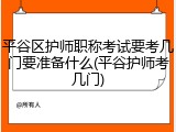 平谷区护师职称考试要考几门要准备什么(平谷护师考几门)