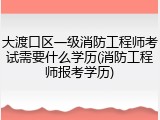 大渡口区一级消防工程师考试需要什么学历(消防工程师报考学历)