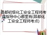 昌都初级化工安全工程师考试指导中心哪里有(昌都化工安全工程师考点)