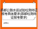 昌都公路水运试验检测师证报考具体要求(昌都检测师证报考要求)