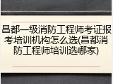 昌都一级消防工程师考证报考培训机构怎么选(昌都消防工程师培训选哪家)