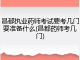 昌都执业药师考试要考几门要准备什么(昌都药师考几门)