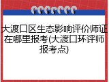 大渡口区生态影响评价师证在哪里报考(大渡口环评师报考点)