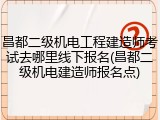 昌都二级机电工程建造师考试去哪里线下报名(昌都二级机电建造师报名点)