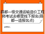 昌都一级交通运输造价工程师考试去哪里线下报名(昌都一造报名点)