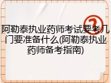 阿勒泰执业药师考试要考几门要准备什么(阿勒泰执业药师备考指南)