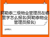 阿勒泰二级物业管理员在哪里学怎么报名(阿勒泰物业管理员报名)