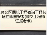 顺义区民航工程咨询工程师证在哪里报考(顺义工程师证报考点)