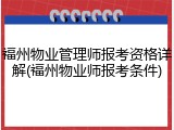 福州物业管理师报考资格详解(福州物业师报考条件)