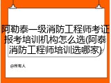 阿勒泰一级消防工程师考证报考培训机构怎么选(阿泰消防工程师培训选哪家)