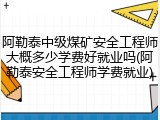 阿勒泰中级煤矿安全工程师大概多少学费好就业吗(阿勒泰安全工程师学费就业)