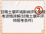 甘南土壤环境影响评价师报考资格详解(甘南土壤环评师报考条件)