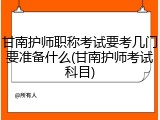 甘南护师职称考试要考几门要准备什么(甘南护师考试科目)