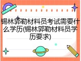 锡林郭勒材料员考试需要什么学历(锡林郭勒材料员学历要求)