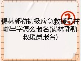 锡林郭勒初级应急救援员在哪里学怎么报名(锡林郭勒救援员报名)