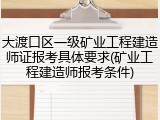大渡口区一级矿业工程建造师证报考具体要求(矿业工程建造师报考条件)