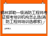 锡林郭勒一级消防工程师考证报考培训机构怎么选(消防工程师培训选哪家)