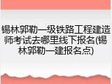 锡林郭勒一级铁路工程建造师考试去哪里线下报名(锡林郭勒一建报名点)