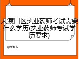 大渡口区执业药师考试需要什么学历(执业药师考试学历要求)