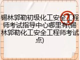 锡林郭勒初级化工安全工程师考试指导中心哪里有(锡林郭勒化工安全工程师考试点)