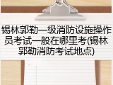锡林郭勒一级消防设施操作员考试一般在哪里考(锡林郭勒消防考试地点)