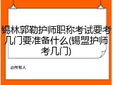 锡林郭勒护师职称考试要考几门要准备什么(锡盟护师考几门)