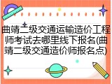 曲靖二级交通运输造价工程师考试去哪里线下报名(曲靖二级交通造价师报名点)