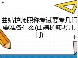 曲靖护师职称考试要考几门要准备什么(曲靖护师考几门)