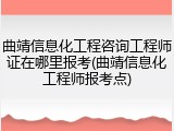 曲靖信息化工程咨询工程师证在哪里报考(曲靖信息化工程师报考点)