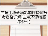 曲靖土壤环境影响评价师报考资格详解(曲靖环评师报考条件)