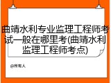 曲靖水利专业监理工程师考试一般在哪里考(曲靖水利监理工程师考点)