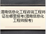 渭南信息化工程咨询工程师证在哪里报考(渭南信息化工程师报考)