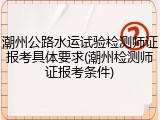 潮州公路水运试验检测师证报考具体要求(潮州检测师证报考条件)