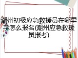 潮州初级应急救援员在哪里学怎么报名(潮州应急救援员报考)