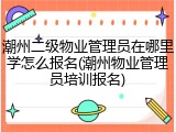 潮州二级物业管理员在哪里学怎么报名(潮州物业管理员培训报名)