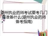 潮州执业药师考试要考几门要准备什么(潮州执业药师备考指南)