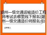 潮州一级交通运输造价工程师考试去哪里线下报名(潮州一级交通造价师报名点)