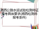 湘西公路水运试验检测师证报考具体要求(湘西检测师报考条件)