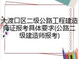 大渡口区二级公路工程建造师证报考具体要求(公路二级建造师报考)