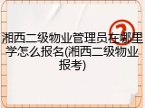 湘西二级物业管理员在哪里学怎么报名(湘西二级物业报考)