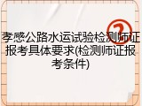 孝感公路水运试验检测师证报考具体要求(检测师证报考条件)