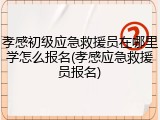 孝感初级应急救援员在哪里学怎么报名(孝感应急救援员报名)