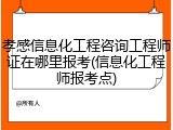 孝感信息化工程咨询工程师证在哪里报考(信息化工程师报考点)