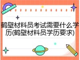 鹤壁材料员考试需要什么学历(鹤壁材料员学历要求)