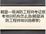 鹤壁一级消防工程师考证报考培训机构怎么选(鹤壁消防工程师培训选哪家)