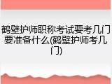 鹤壁护师职称考试要考几门要准备什么(鹤壁护师考几门)