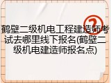 鹤壁二级机电工程建造师考试去哪里线下报名(鹤壁二级机电建造师报名点)