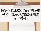 鹤壁公路水运试验检测师证报考具体要求(鹤壁检测师报考条件)