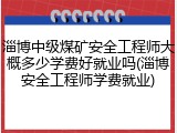 淄博中级煤矿安全工程师大概多少学费好就业吗(淄博安全工程师学费就业)